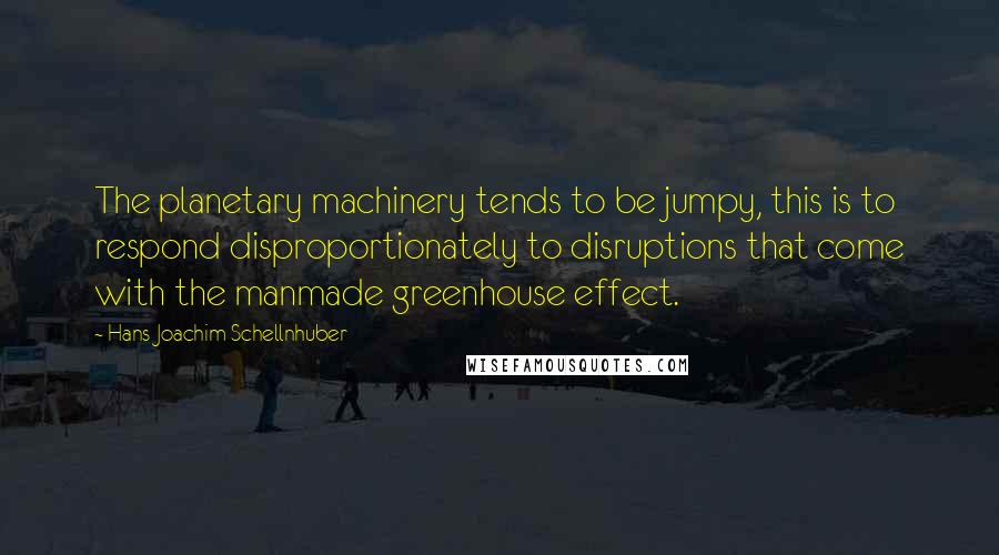 Hans Joachim Schellnhuber Quotes: The planetary machinery tends to be jumpy, this is to respond disproportionately to disruptions that come with the manmade greenhouse effect.