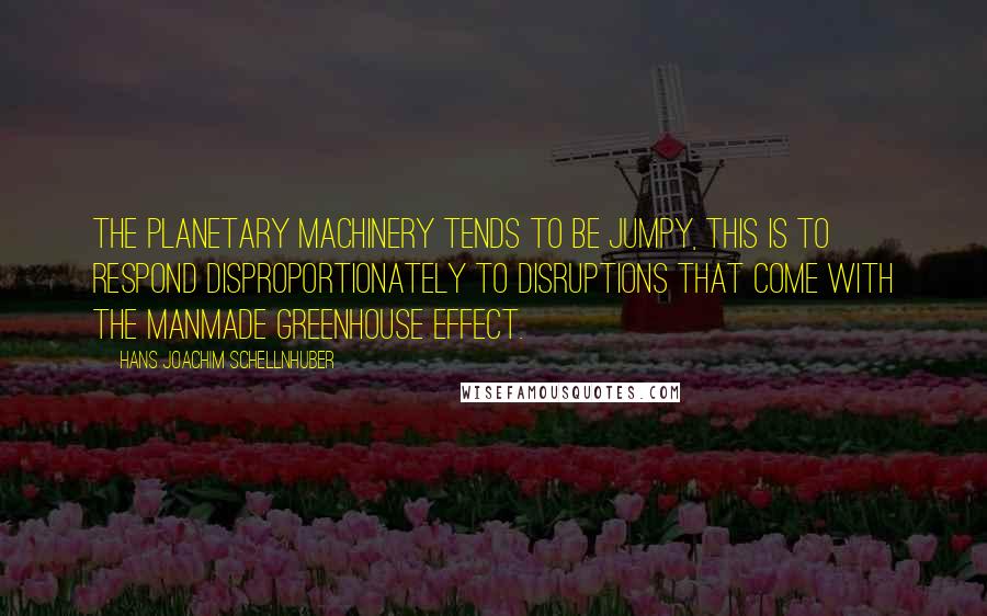 Hans Joachim Schellnhuber Quotes: The planetary machinery tends to be jumpy, this is to respond disproportionately to disruptions that come with the manmade greenhouse effect.