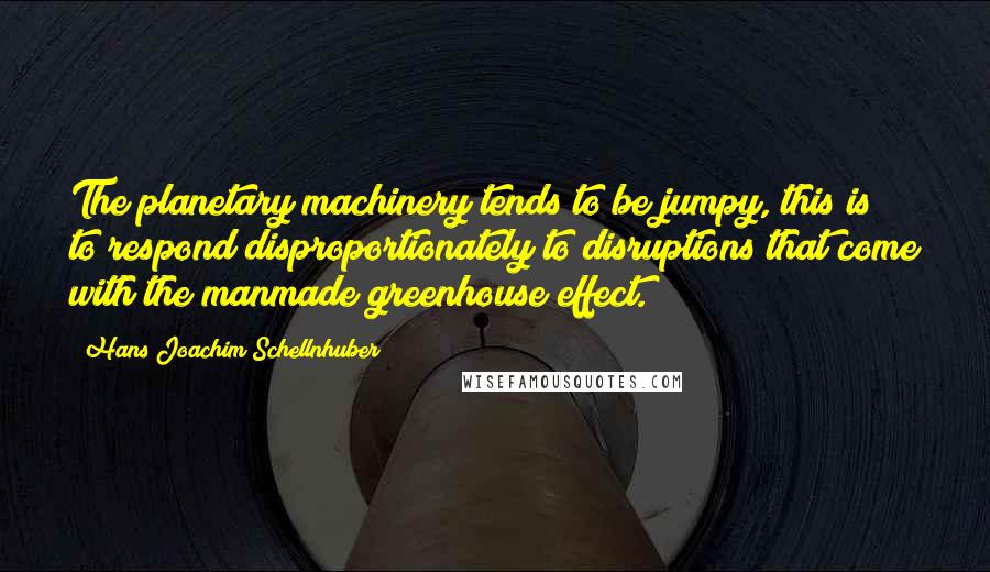 Hans Joachim Schellnhuber Quotes: The planetary machinery tends to be jumpy, this is to respond disproportionately to disruptions that come with the manmade greenhouse effect.