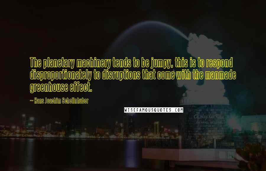 Hans Joachim Schellnhuber Quotes: The planetary machinery tends to be jumpy, this is to respond disproportionately to disruptions that come with the manmade greenhouse effect.