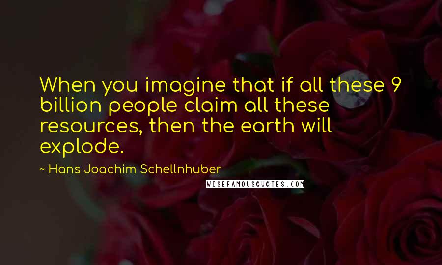 Hans Joachim Schellnhuber Quotes: When you imagine that if all these 9 billion people claim all these resources, then the earth will explode.