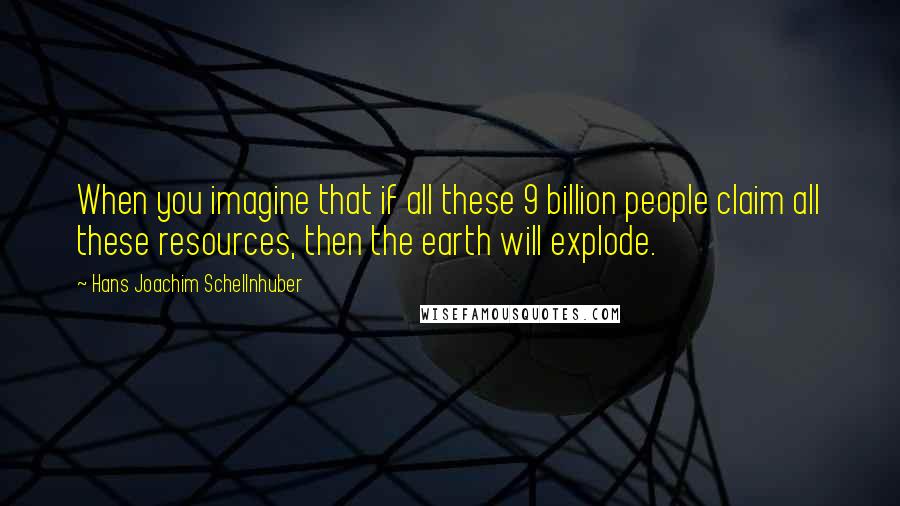 Hans Joachim Schellnhuber Quotes: When you imagine that if all these 9 billion people claim all these resources, then the earth will explode.