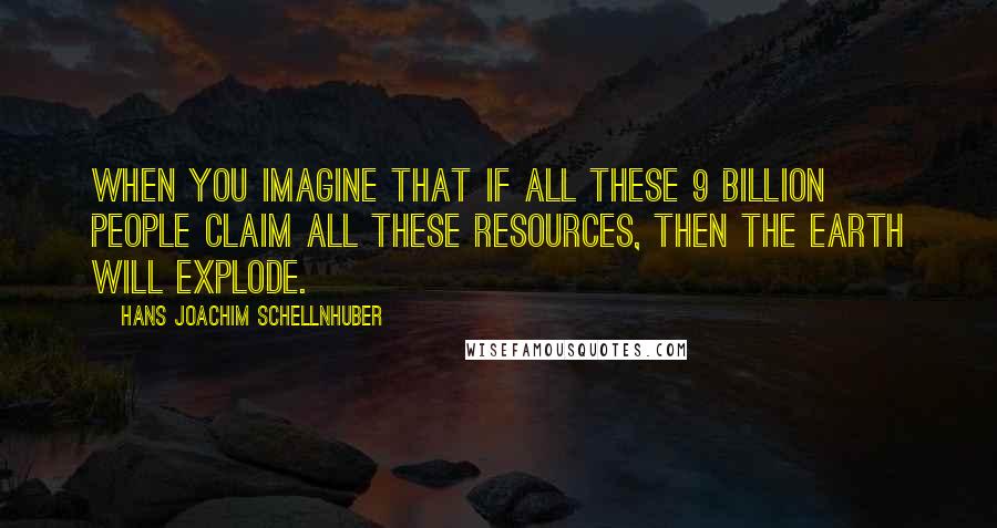 Hans Joachim Schellnhuber Quotes: When you imagine that if all these 9 billion people claim all these resources, then the earth will explode.