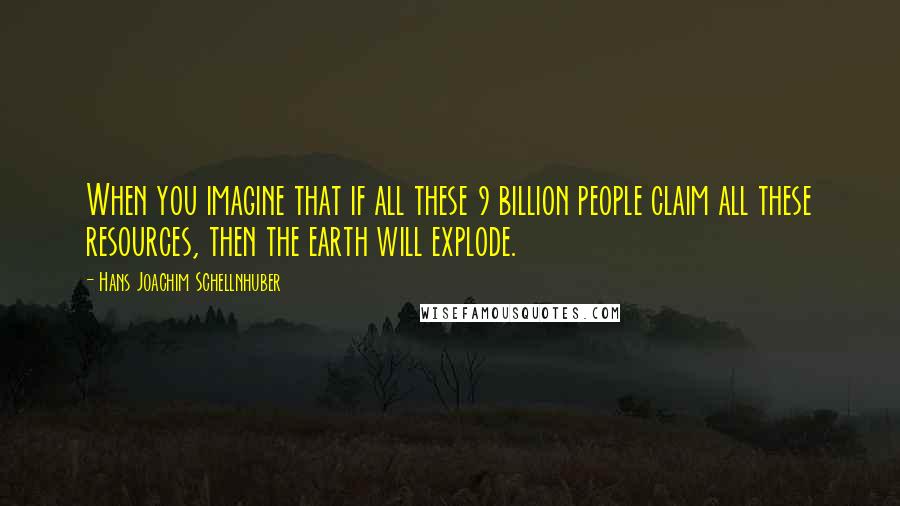 Hans Joachim Schellnhuber Quotes: When you imagine that if all these 9 billion people claim all these resources, then the earth will explode.