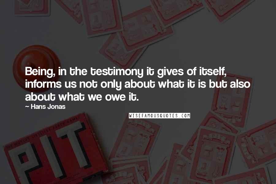 Hans Jonas Quotes: Being, in the testimony it gives of itself, informs us not only about what it is but also about what we owe it.