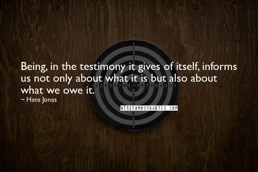 Hans Jonas Quotes: Being, in the testimony it gives of itself, informs us not only about what it is but also about what we owe it.
