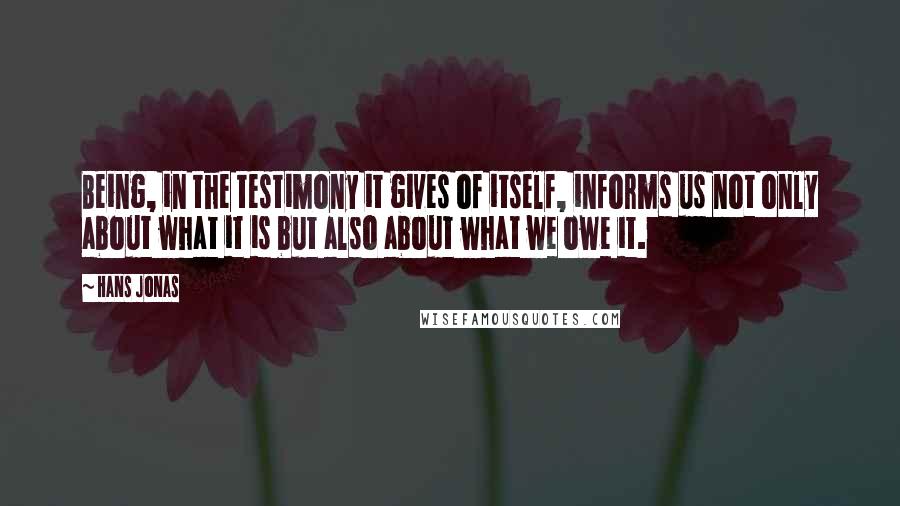 Hans Jonas Quotes: Being, in the testimony it gives of itself, informs us not only about what it is but also about what we owe it.
