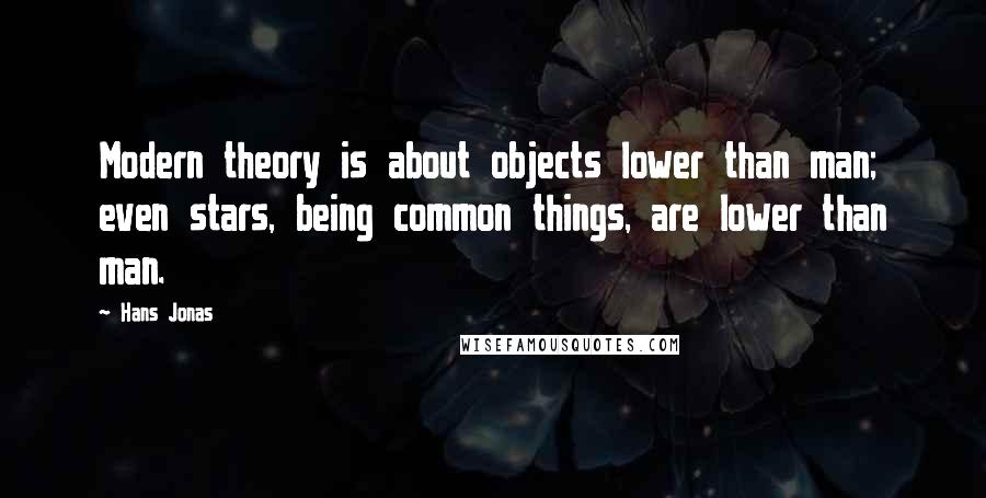 Hans Jonas Quotes: Modern theory is about objects lower than man; even stars, being common things, are lower than man.