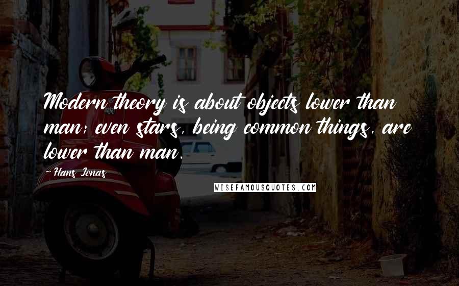 Hans Jonas Quotes: Modern theory is about objects lower than man; even stars, being common things, are lower than man.