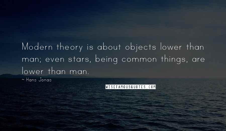 Hans Jonas Quotes: Modern theory is about objects lower than man; even stars, being common things, are lower than man.