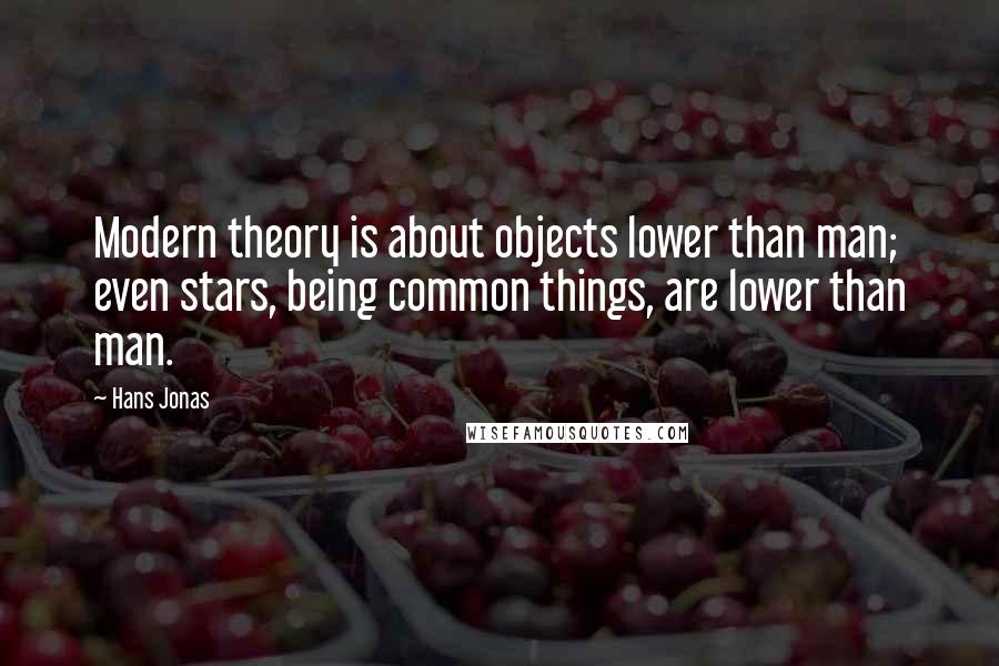 Hans Jonas Quotes: Modern theory is about objects lower than man; even stars, being common things, are lower than man.