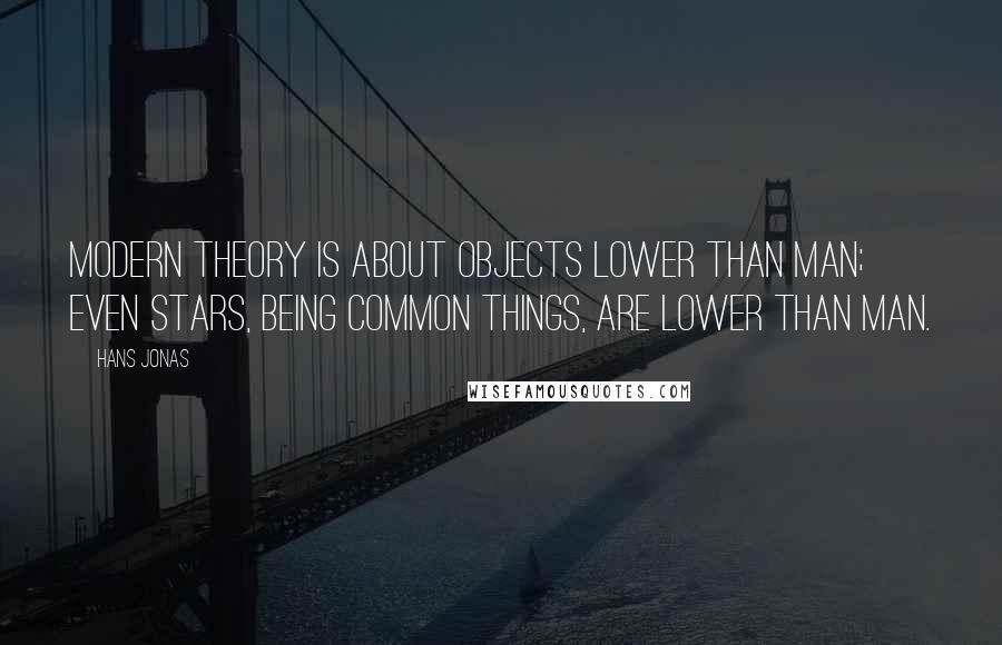 Hans Jonas Quotes: Modern theory is about objects lower than man; even stars, being common things, are lower than man.