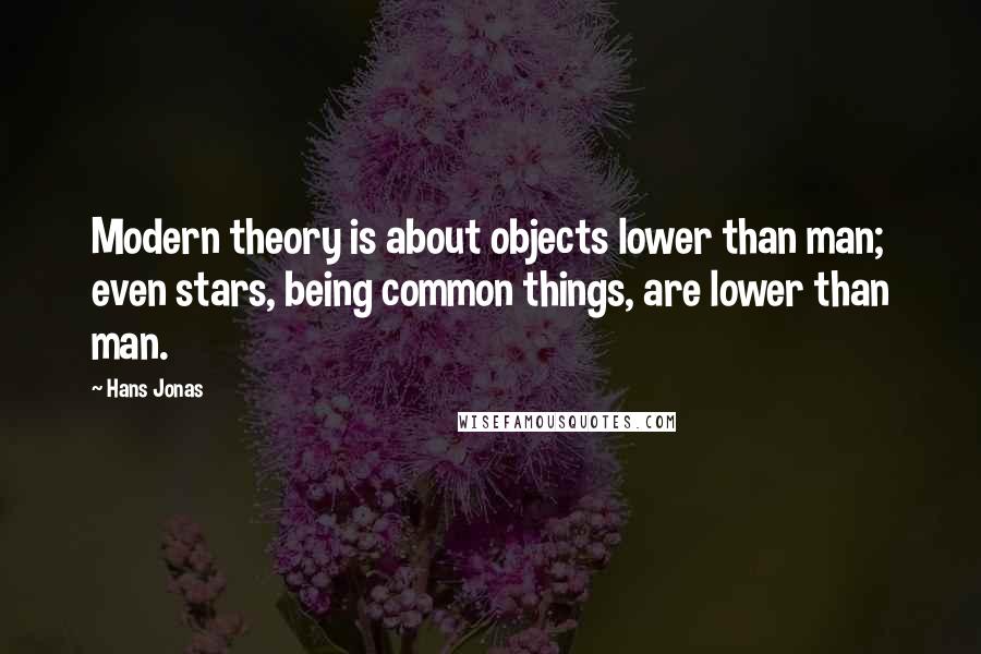 Hans Jonas Quotes: Modern theory is about objects lower than man; even stars, being common things, are lower than man.