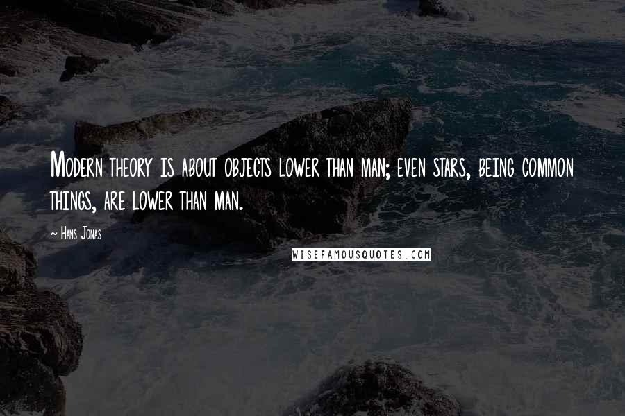 Hans Jonas Quotes: Modern theory is about objects lower than man; even stars, being common things, are lower than man.