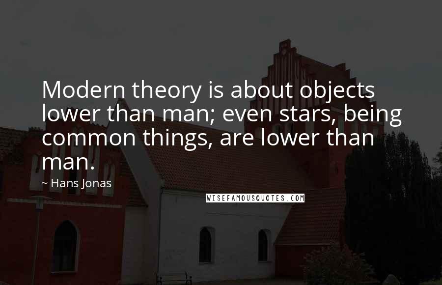 Hans Jonas Quotes: Modern theory is about objects lower than man; even stars, being common things, are lower than man.