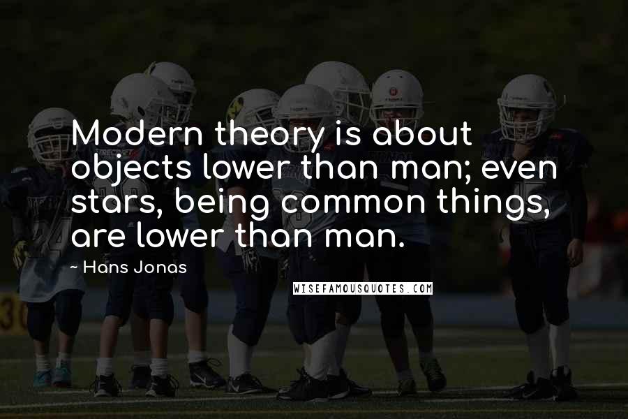 Hans Jonas Quotes: Modern theory is about objects lower than man; even stars, being common things, are lower than man.