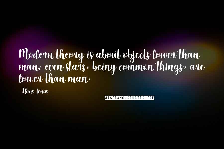 Hans Jonas Quotes: Modern theory is about objects lower than man; even stars, being common things, are lower than man.