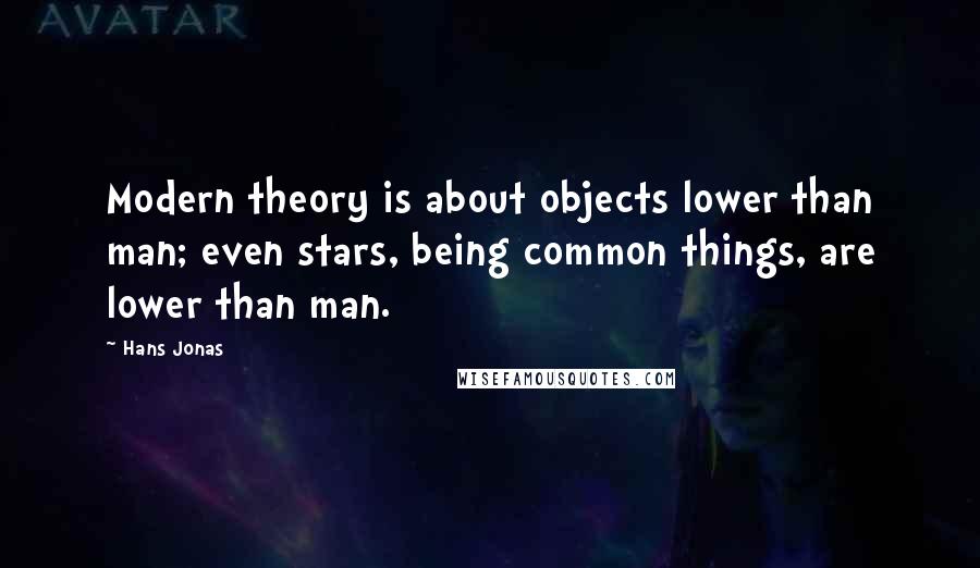 Hans Jonas Quotes: Modern theory is about objects lower than man; even stars, being common things, are lower than man.