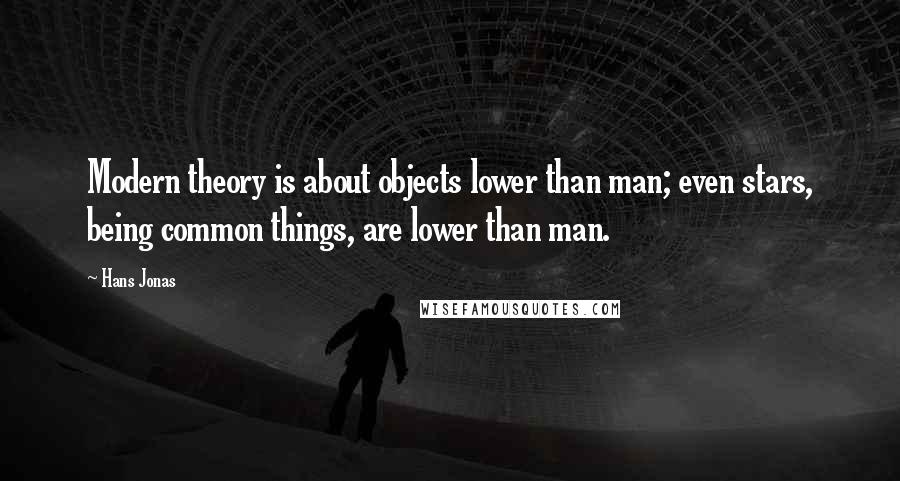 Hans Jonas Quotes: Modern theory is about objects lower than man; even stars, being common things, are lower than man.