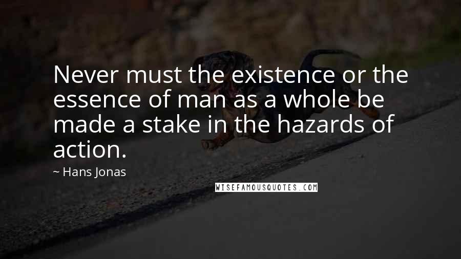 Hans Jonas Quotes: Never must the existence or the essence of man as a whole be made a stake in the hazards of action.
