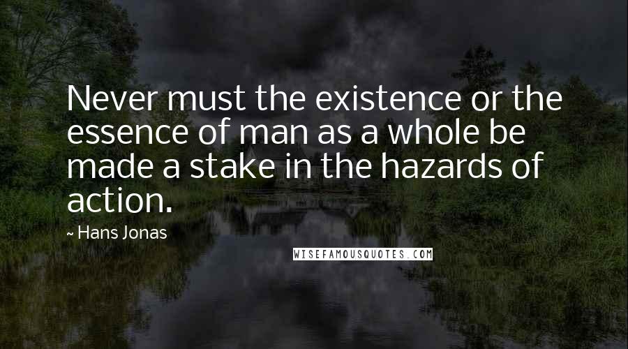 Hans Jonas Quotes: Never must the existence or the essence of man as a whole be made a stake in the hazards of action.