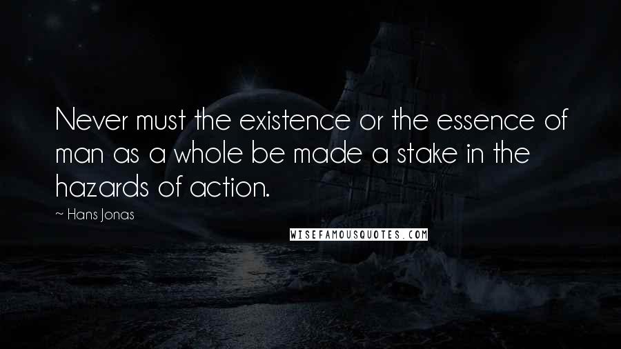 Hans Jonas Quotes: Never must the existence or the essence of man as a whole be made a stake in the hazards of action.