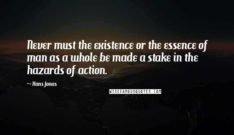 Hans Jonas Quotes: Never must the existence or the essence of man as a whole be made a stake in the hazards of action.