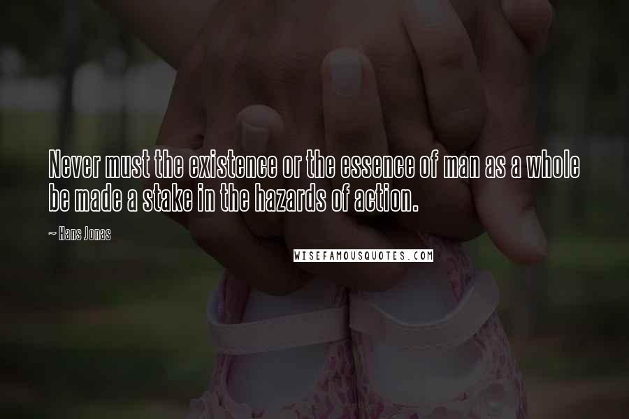 Hans Jonas Quotes: Never must the existence or the essence of man as a whole be made a stake in the hazards of action.