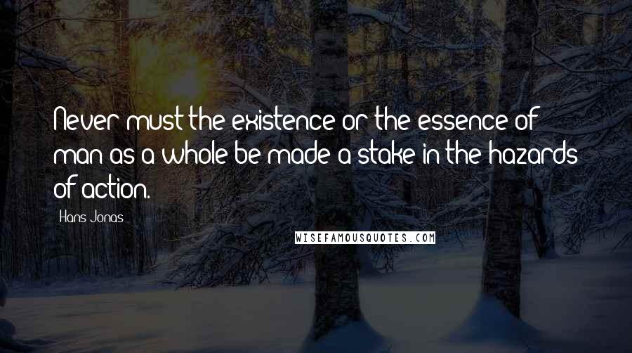 Hans Jonas Quotes: Never must the existence or the essence of man as a whole be made a stake in the hazards of action.