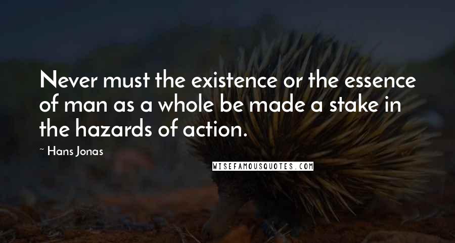 Hans Jonas Quotes: Never must the existence or the essence of man as a whole be made a stake in the hazards of action.