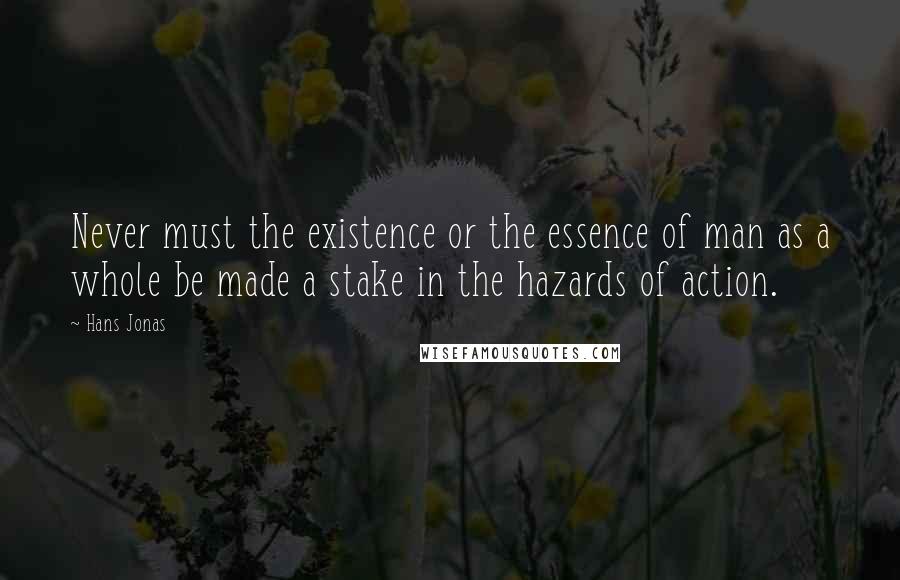 Hans Jonas Quotes: Never must the existence or the essence of man as a whole be made a stake in the hazards of action.