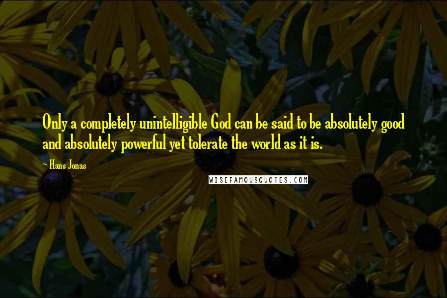 Hans Jonas Quotes: Only a completely unintelligible God can be said to be absolutely good and absolutely powerful yet tolerate the world as it is.