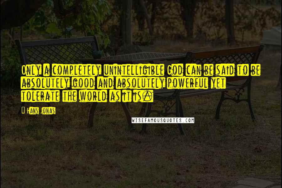 Hans Jonas Quotes: Only a completely unintelligible God can be said to be absolutely good and absolutely powerful yet tolerate the world as it is.