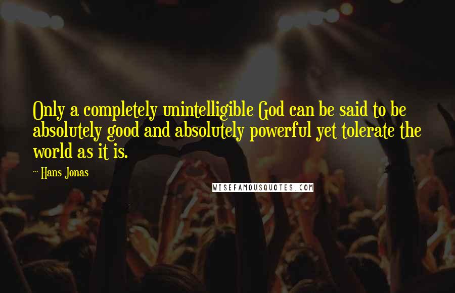 Hans Jonas Quotes: Only a completely unintelligible God can be said to be absolutely good and absolutely powerful yet tolerate the world as it is.