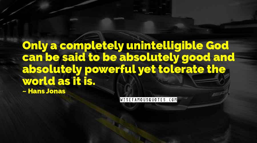 Hans Jonas Quotes: Only a completely unintelligible God can be said to be absolutely good and absolutely powerful yet tolerate the world as it is.