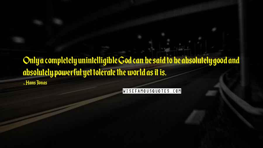 Hans Jonas Quotes: Only a completely unintelligible God can be said to be absolutely good and absolutely powerful yet tolerate the world as it is.