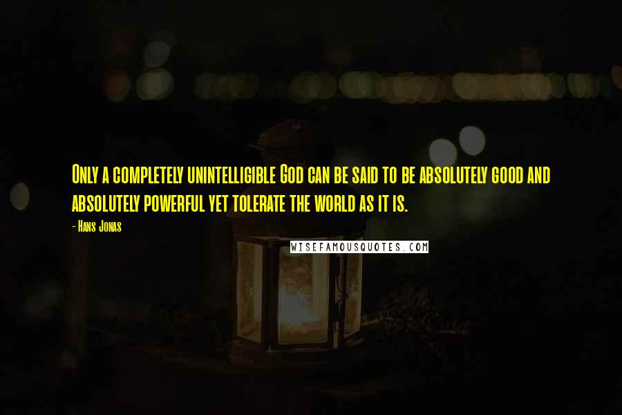 Hans Jonas Quotes: Only a completely unintelligible God can be said to be absolutely good and absolutely powerful yet tolerate the world as it is.