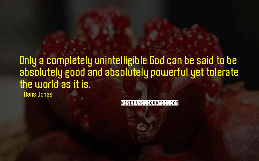 Hans Jonas Quotes: Only a completely unintelligible God can be said to be absolutely good and absolutely powerful yet tolerate the world as it is.