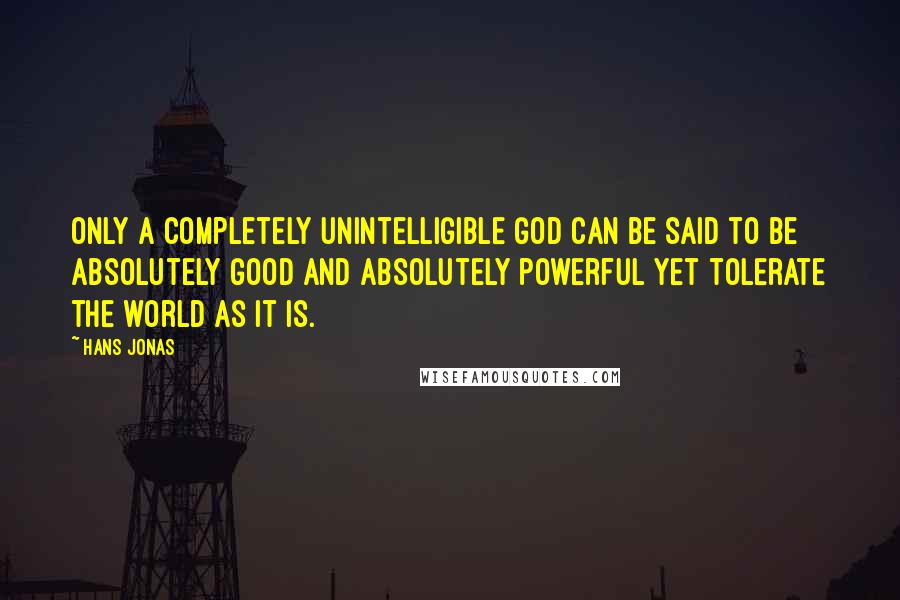 Hans Jonas Quotes: Only a completely unintelligible God can be said to be absolutely good and absolutely powerful yet tolerate the world as it is.