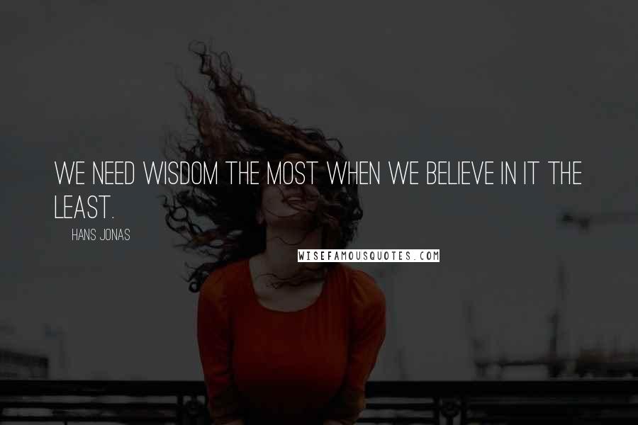Hans Jonas Quotes: We need wisdom the most when we believe in it the least.