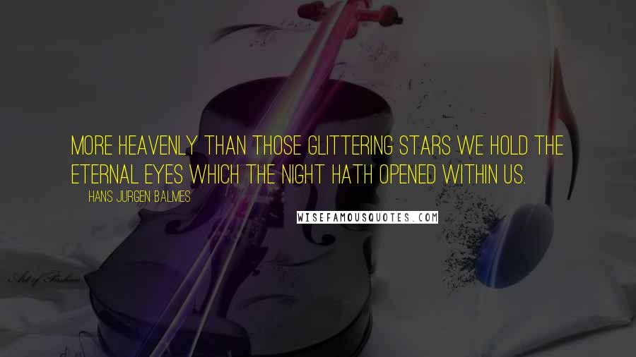 Hans Jurgen Balmes Quotes: More heavenly than those glittering stars we hold the eternal eyes which the Night hath opened within us.