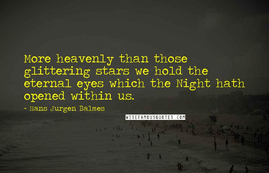 Hans Jurgen Balmes Quotes: More heavenly than those glittering stars we hold the eternal eyes which the Night hath opened within us.