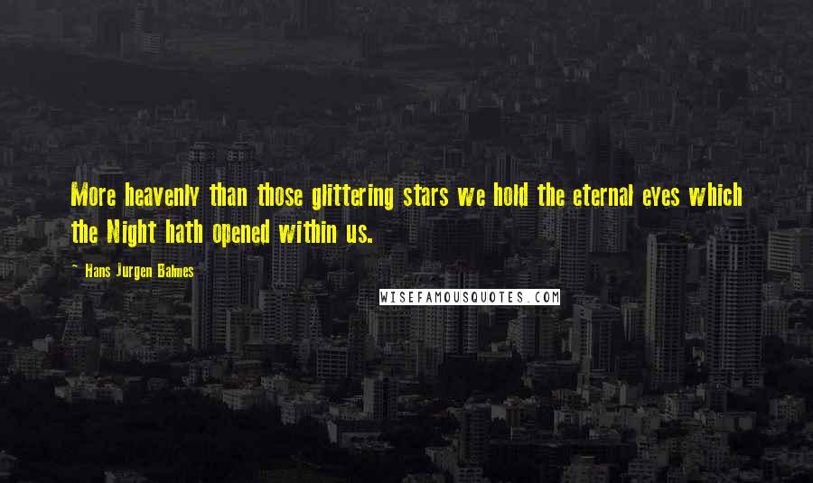 Hans Jurgen Balmes Quotes: More heavenly than those glittering stars we hold the eternal eyes which the Night hath opened within us.