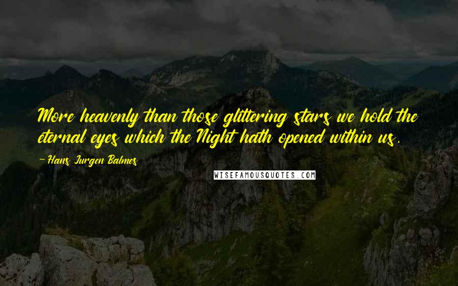 Hans Jurgen Balmes Quotes: More heavenly than those glittering stars we hold the eternal eyes which the Night hath opened within us.
