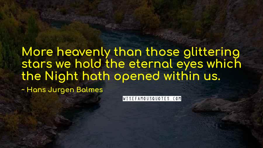 Hans Jurgen Balmes Quotes: More heavenly than those glittering stars we hold the eternal eyes which the Night hath opened within us.