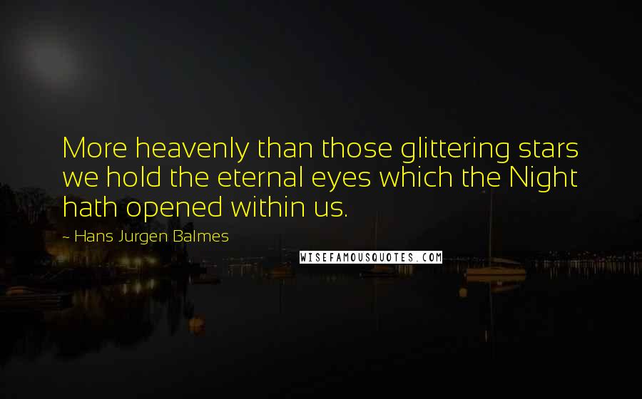 Hans Jurgen Balmes Quotes: More heavenly than those glittering stars we hold the eternal eyes which the Night hath opened within us.