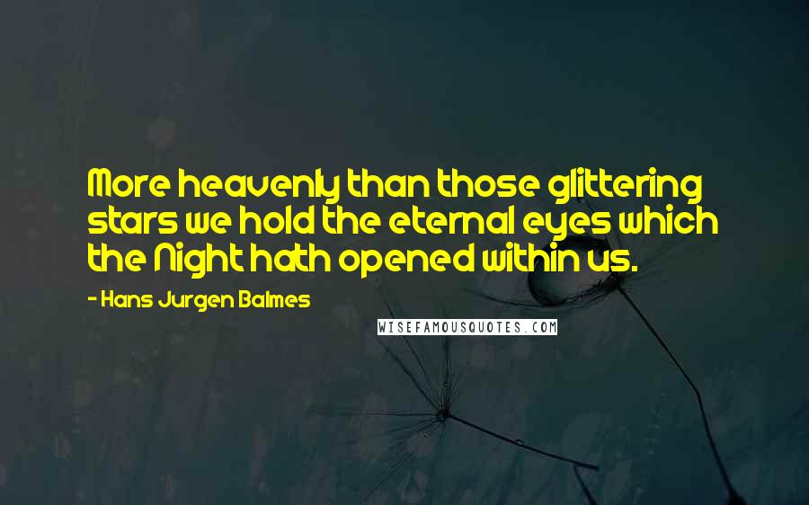 Hans Jurgen Balmes Quotes: More heavenly than those glittering stars we hold the eternal eyes which the Night hath opened within us.
