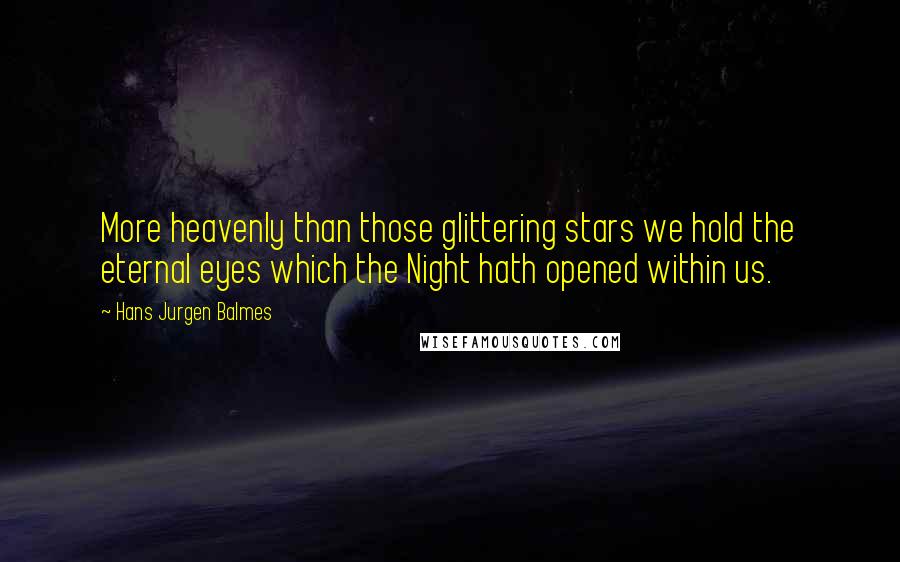 Hans Jurgen Balmes Quotes: More heavenly than those glittering stars we hold the eternal eyes which the Night hath opened within us.
