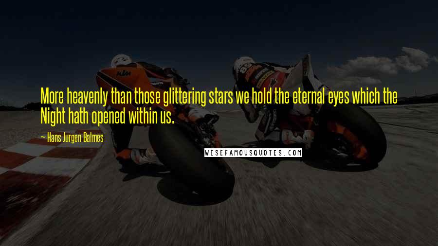 Hans Jurgen Balmes Quotes: More heavenly than those glittering stars we hold the eternal eyes which the Night hath opened within us.