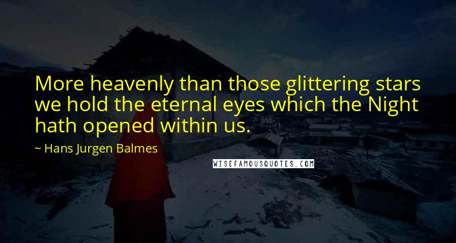 Hans Jurgen Balmes Quotes: More heavenly than those glittering stars we hold the eternal eyes which the Night hath opened within us.